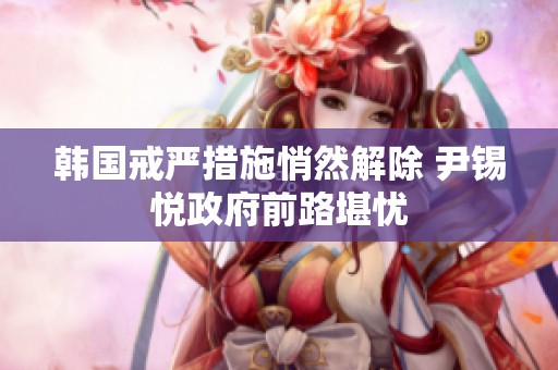 韩国戒严措施悄然解除 尹锡悦政府前路堪忧