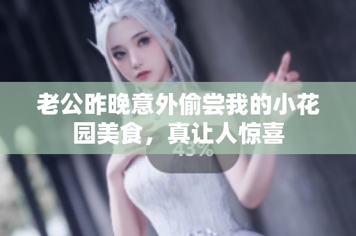 老公昨晚意外偷尝我的小花园美食，真让人惊喜