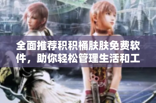 全面推荐积积桶肤肤免费软件，助你轻松管理生活和工作