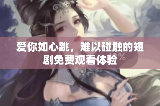 爱你如心跳，难以碰触的短剧免费观看体验