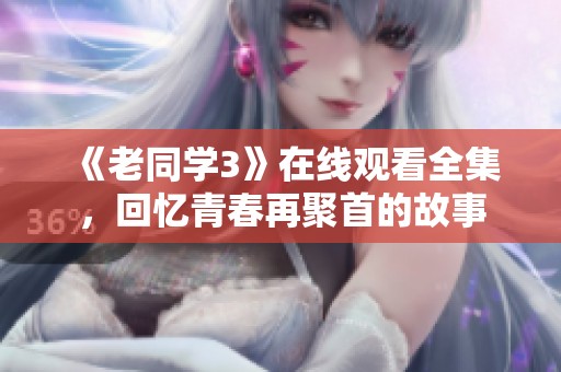 《老同学3》在线观看全集，回忆青春再聚首的故事