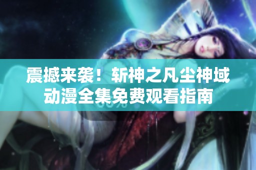 震撼来袭！斩神之凡尘神域动漫全集免费观看指南