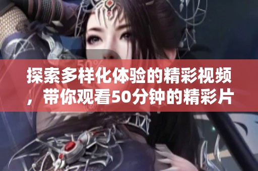 探索多样化体验的精彩视频，带你观看50分钟的精彩片段