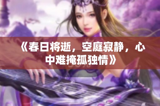 《春日将逝，空庭寂静，心中难掩孤独情》