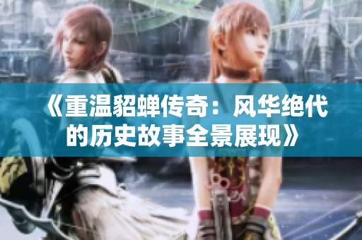 《重温貂蝉传奇：风华绝代的历史故事全景展现》