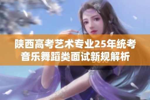 陕西高考艺术专业25年统考音乐舞蹈类面试新规解析