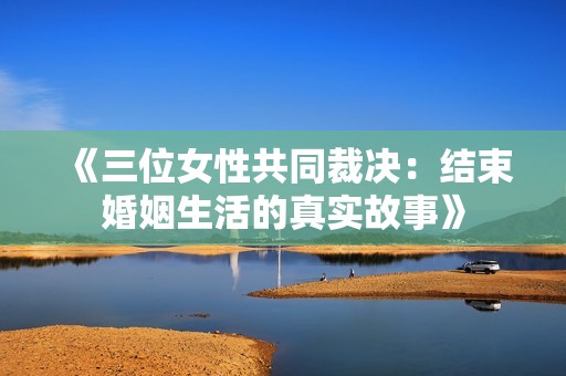 《三位女性共同裁决：结束婚姻生活的真实故事》