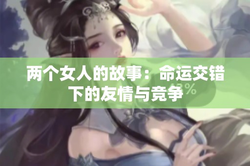 两个女人的故事：命运交错下的友情与竞争