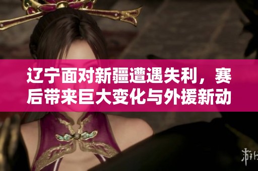 辽宁面对新疆遭遇失利，赛后带来巨大变化与外援新动态