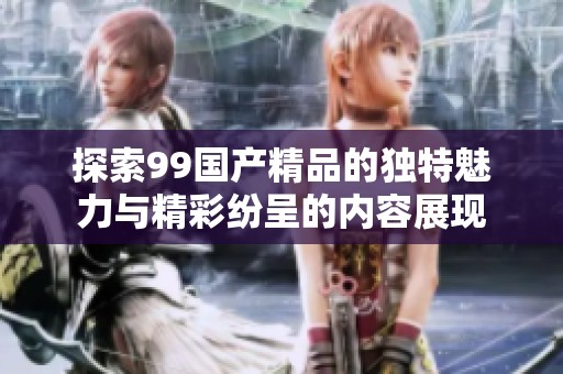 探索99国产精品的独特魅力与精彩纷呈的内容展现