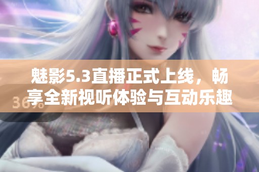 魅影5.3直播正式上线，畅享全新视听体验与互动乐趣