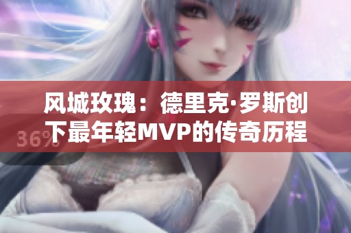 风城玫瑰：德里克·罗斯创下最年轻MVP的传奇历程揭秘
