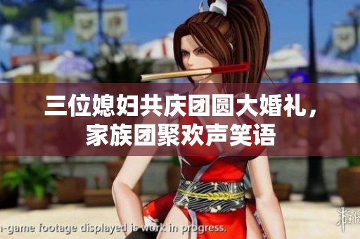 三位媳妇共庆团圆大婚礼，家族团聚欢声笑语