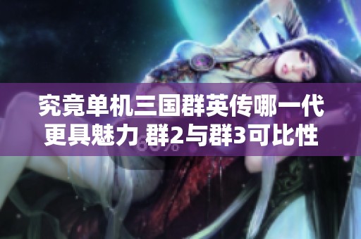 究竟单机三国群英传哪一代更具魅力 群2与群3可比性分析