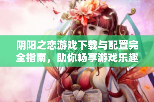 阴阳之恋游戏下载与配置完全指南，助你畅享游戏乐趣