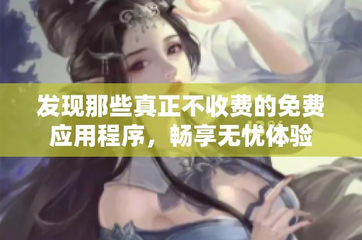 发现那些真正不收费的免费应用程序，畅享无忧体验