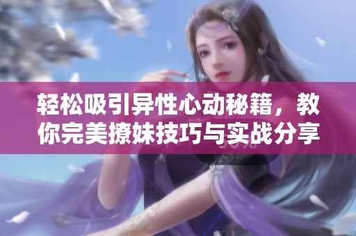 轻松吸引异性心动秘籍，教你完美撩妹技巧与实战分享