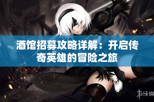酒馆招募攻略详解：开启传奇英雄的冒险之旅