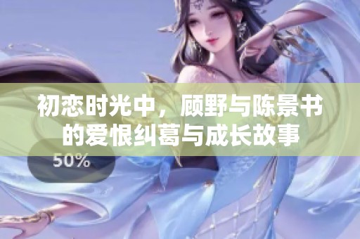 初恋时光中，顾野与陈景书的爱恨纠葛与成长故事
