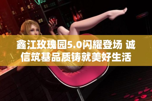 鑫江玫瑰园5.0闪耀登场 诚信筑基品质铸就美好生活