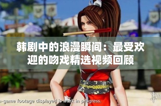 韩剧中的浪漫瞬间：最受欢迎的吻戏精选视频回顾