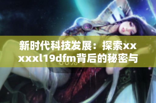新时代科技发展：探索xxxxxl19dfm背后的秘密与机遇