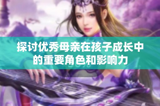 探讨优秀母亲在孩子成长中的重要角色和影响力