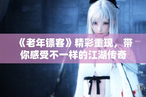 《老年镖客》精彩重现，带你感受不一样的江湖传奇