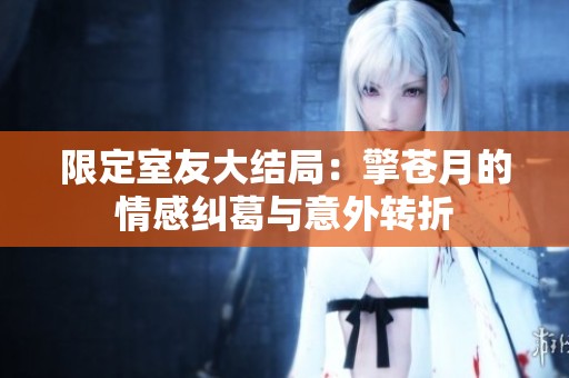 限定室友大结局：擎苍月的情感纠葛与意外转折
