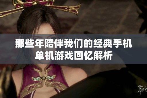 那些年陪伴我们的经典手机单机游戏回忆解析