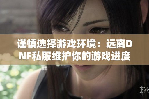 谨慎选择游戏环境：远离DNF私服维护你的游戏进度与安全