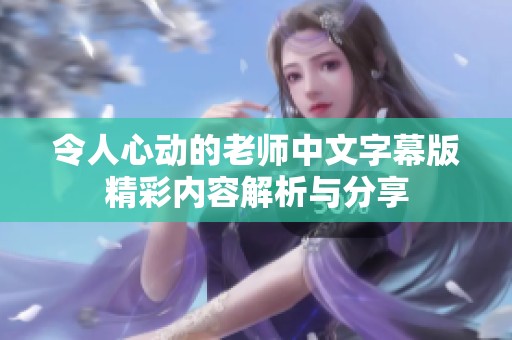 令人心动的老师中文字幕版精彩内容解析与分享