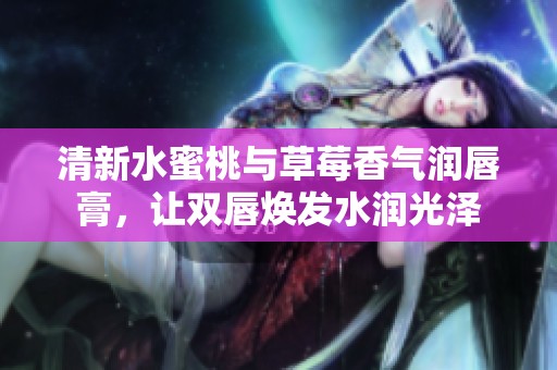 清新水蜜桃与草莓香气润唇膏，让双唇焕发水润光泽