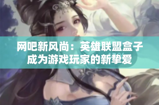 网吧新风尚：英雄联盟盒子成为游戏玩家的新挚爱