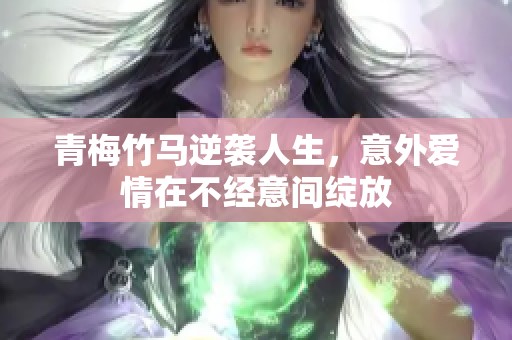 青梅竹马逆袭人生，意外爱情在不经意间绽放