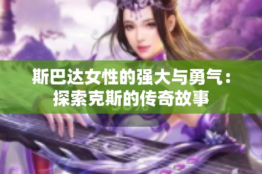 斯巴达女性的强大与勇气：探索克斯的传奇故事