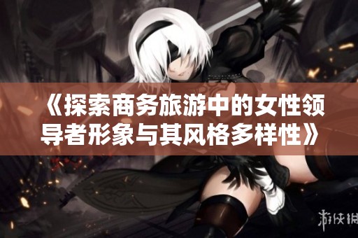 《探索商务旅游中的女性领导者形象与其风格多样性》