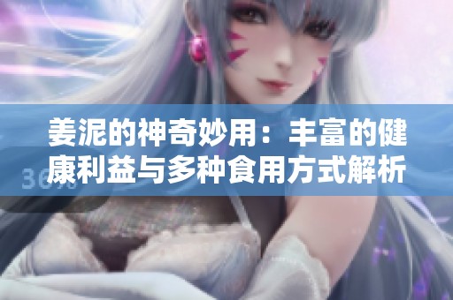 姜泥的神奇妙用：丰富的健康利益与多种食用方式解析