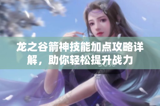 龙之谷箭神技能加点攻略详解，助你轻松提升战力
