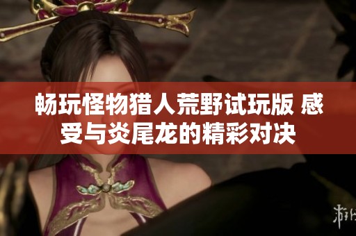 畅玩怪物猎人荒野试玩版 感受与炎尾龙的精彩对决