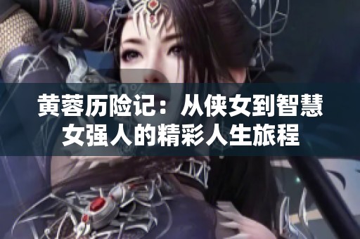 黄蓉历险记：从侠女到智慧女强人的精彩人生旅程