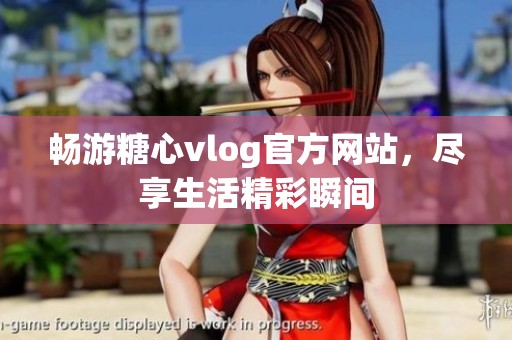 畅游糖心vlog官方网站，尽享生活精彩瞬间