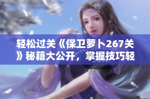 轻松过关《保卫萝卜267关》秘籍大公开，掌握技巧轻松面对挑战