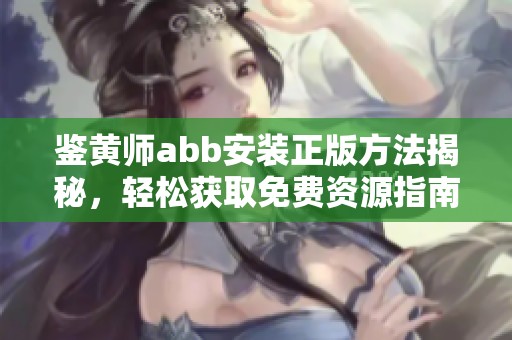 鉴黄师abb安装正版方法揭秘，轻松获取免费资源指南