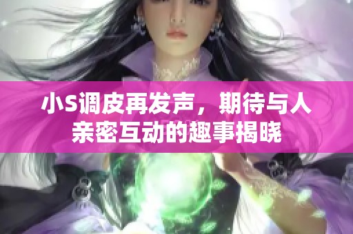 小S调皮再发声，期待与人亲密互动的趣事揭晓