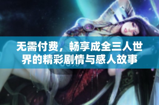 无需付费，畅享成全三人世界的精彩剧情与感人故事