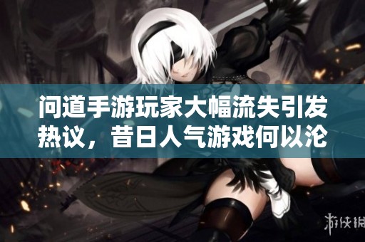 问道手游玩家大幅流失引发热议，昔日人气游戏何以沦落至此