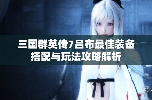 三国群英传7吕布最佳装备搭配与玩法攻略解析