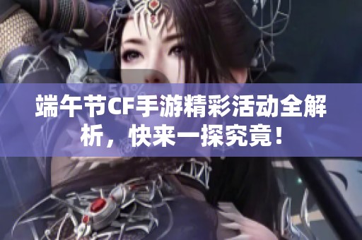 端午节CF手游精彩活动全解析，快来一探究竟！