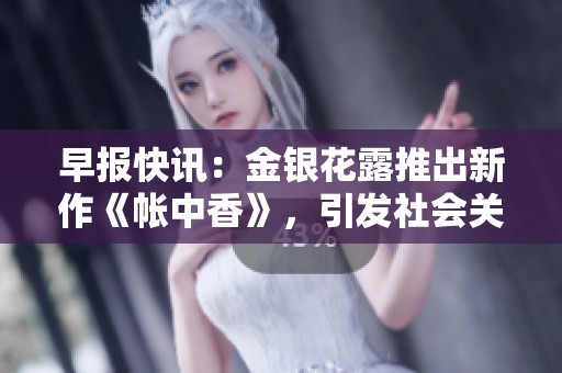 早报快讯：金银花露推出新作《帐中香》，引发社会关注